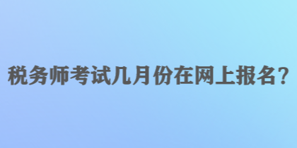 税务师考试几月份在网上报名？