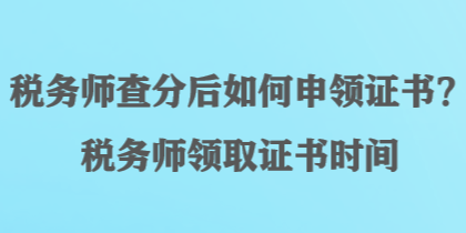 税务师查分后如何申领证书？税务师领取证书时间