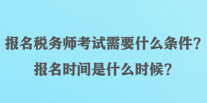 报名税务师考试需要什么条件？报名时间是什么时候？