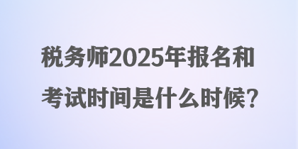 税务师2025年报名和考试时间是什么时候？