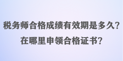 税务师合格成绩有效期是多久？在哪里申领合格证书？