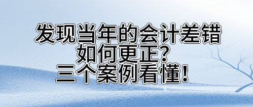 发现当年的会计差错如何更正？三个案看懂！