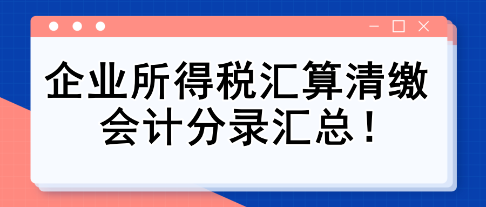 纯干货！企业所得税汇算清缴会计分录汇总！