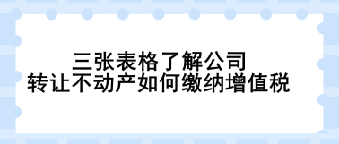 三张表格了解公司转让不动产如何缴纳增值税