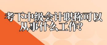 考下中级会计职称可以从事什么工作？