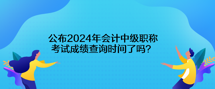 公布2024年会计中级职称考试成绩查询时间了吗？