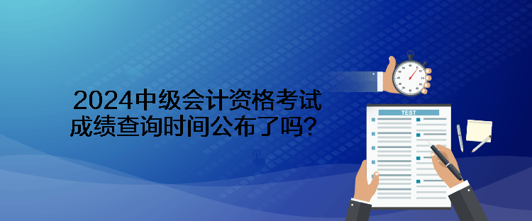 2024中级会计资格考试成绩查询时间公布了吗？