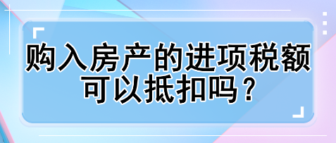 购入房产的进项税额可以抵扣吗？