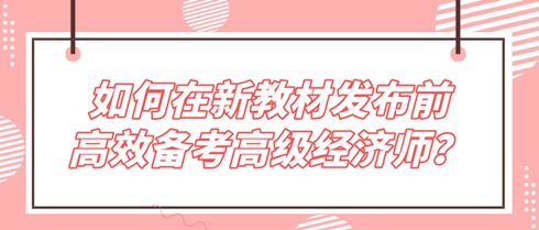 未雨绸缪！如何在新教材发布前高效备考2024年高级经济师？