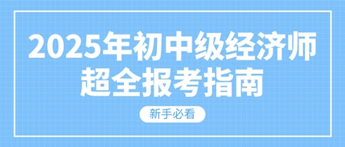 新手必看 2025年初中级经济师超全报考指南！