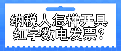 一文了解：纳税人怎样开具红字数电发票？