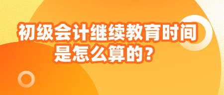 初级会计继续教育时间是怎么算的？