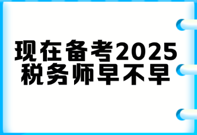 现在备考2025税务师早不早？