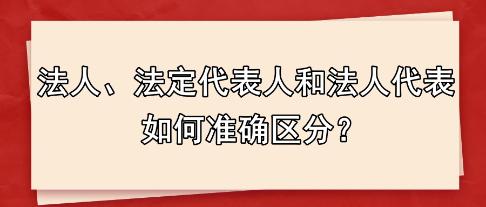 法人、法定代表人和法人代表 如何准确区分？