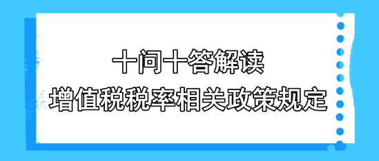 十问十答解读增值税税率相关政策规定