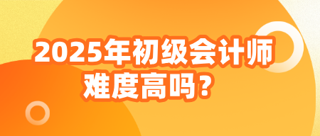 2025年初级会计师难度高吗？