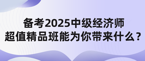 备考2025中级经济师 网校超值精品班能为你带来什么？